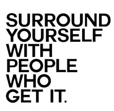 a black and white poster with the words surround yourself with people who get it,