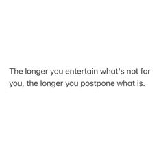 the longer you entertain what's not for you, the longer you postpone what is