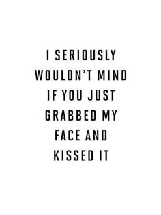 the words i seriously wouldn't mind if you just grab my face and kissed it