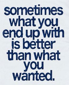 a quote that reads sometimes what you end up with is better than what you wanted