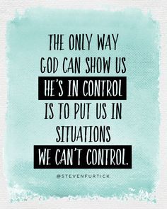 the only way god can show us he's in control is to put us in situations we can't control