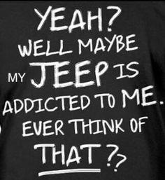 a black t - shirt with white writing that says yeah? well maybe my jeep is addicted to me ever think of that?