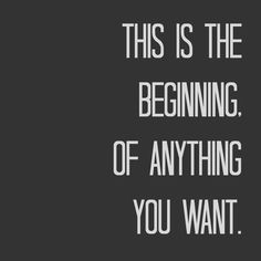 a quote that says, this is the beginning of anything you want