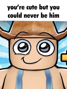 a cartoon character wearing a cowboy hat with the caption you're cute but you could never be him