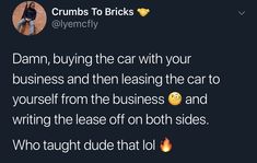 a tweet that reads, crumbs to bricks damn, buying the car with your business and then losing the car to yourself from the business and writing the least off on both sides