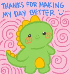 a drawing of a green dinosaur with the words, thanks for making my day better