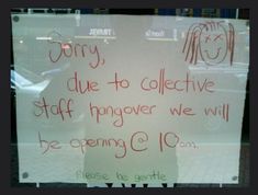 a sign posted on the front window of a store that says sorry due to collective staff hangover we will be opening c 10am