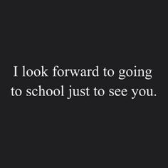 the words i look forward to going to school just to see you