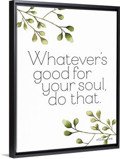 a framed poster with the words whatever's good for your soul, do that