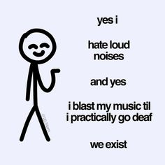 a black and white poster with an image of a person saying yes i hate loud noises and yes i blast my music till i practically go dead