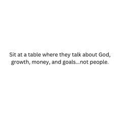 a white background with the words sit at table where they talk about god, growth, money and goals not people