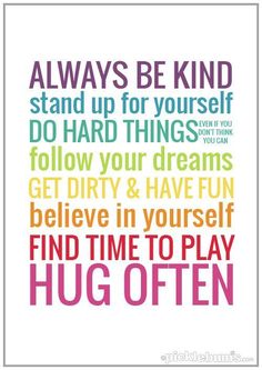 a quote that says, always be kind stand up for yourself do hard things follow your dreams get dirty & have fun believe in yourself find time to play hug often