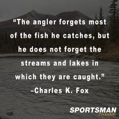 the angler forgets most of the fish he catches, but he does not forgets the streams and lakes in which they are caught - charles k fox