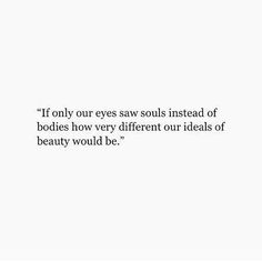 a quote on beauty that says, if only our eyes saws instead of bodies how very different our ideas of beauty would be