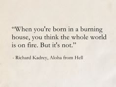 a piece of paper with a quote on it that says, when you're born in a burning house, you think the whole world is on fire but it's not