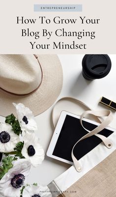 an ipad and flowers on a table with the title how to grow your blog by changing your mindset