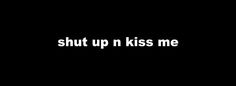 the words shut up kiss me on a black background