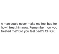 a man could never make me feel bad for how i treat him now remember how you treated me? did you feel bad? oh ok