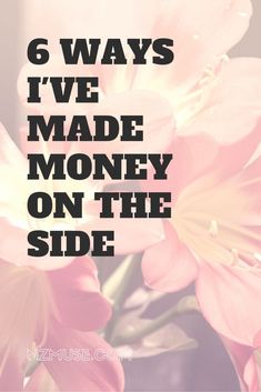 pink flowers with text that reads 6 ways i've made money on the side