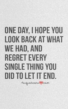 a quote that says, one day i hope you look back at what we had and regret every single thing you did to let it end