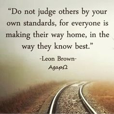 a train track with the words don't judge others by your own standards, for everyone is making their way home in the way they know best