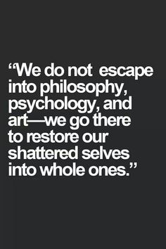 the quote we do not escape into philosophy, and art - go there to restore our shattered selves into whole ones