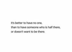 a white background with black text that says it's better to have no one than to have someone who is half there, or doesn't want to be there