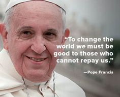 pope francis quote on change the world we must be good to those who cannot't pay us