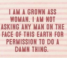 a quote that says i am a grown as woman, i am not asking any man on the face of this earth for permision to do a damn thing