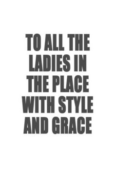 a black and white poster with the words to all the ladies in the place with style and grace