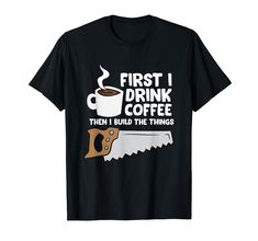 a t - shirt that says, first i drink coffee then i build the things