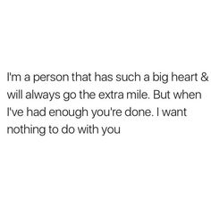 a person that has such a big heart and will always go the extra mile but when i've had enough you're done i want nothing to do with you