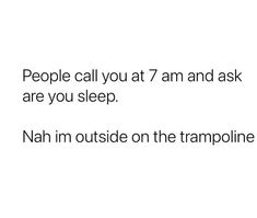 the text reads people call you at 7 am and ask are you sleep nah im outside on the trampoline