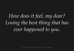 a black and white photo with the words how does it feel, my dear? losing the best thing that has ever happened to you