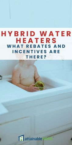 a baby sitting in a bathtub with the words hybrid water heaters what rebates and incentities are there?