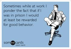 someones while at work i ponder the fact that if i was in prison i would eat at least be reward for good behavior