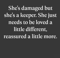 she's damaged but she's a keeper she just needs to be loved a little different, measured a little more