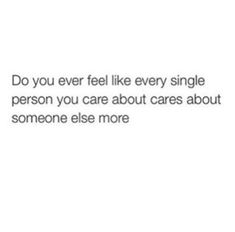 the words do you ever feel like every single person you care about cares about someone else more