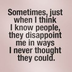 a black and white photo with the words sometimes just when i think i know people they disapport me in ways i never thought they could