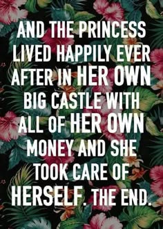 a quote with flowers on it that says, and the princess lived happily ever after her own big castle with all of her own money and she took care of herself to