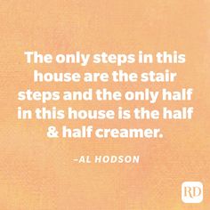 the only steps in this house are the stair steps and the only half in this house is the half & half creamer