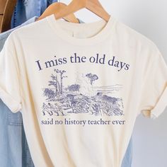 a t - shirt that says i miss the old days, said no history teacher ever