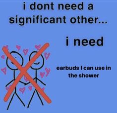 a sign that says, i don't need a significant other i need earbuds i can use in the shower