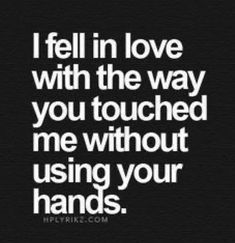 a quote that says i fell in love with the way you touched me without using your hands