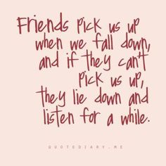 a quote that reads friends pick us up when we fall down and if they can't pick us up, then lie down and listen for a while