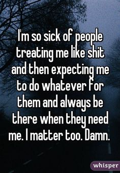 Sick Of Not Being Enough, Feel Like Im Being Used Quotes, Always Being Used Quotes, Sick Of Being Bigger Person, People Expect Too Much From Me, I’m Sick Of People, I'm Always There For Everyone, I'm Sick And Tired Of Everything, Not Feeling Well Quotes Sick I Am