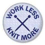 a white button with the words work less, knit more and crossed knitting needles on it