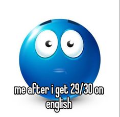 a blue ball with eyes and the words me after i get 29 / 30 on english