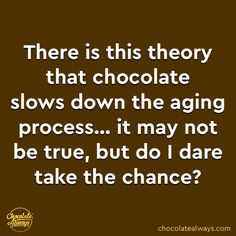 there is this theory that chocolate slows down the aging process it may not be true, but do i dare to take the chance?