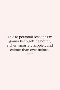 a quote that says due to personal reasons i'm going to keep getting hotter, richer, smarter, happier, and calmer than ever before